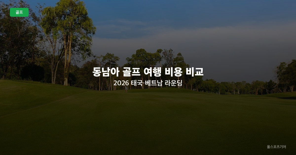 동남아 골프 여행 비용 비교 2026 — 태국·베트남 라운딩 그린피·패키지 완벽 가이드