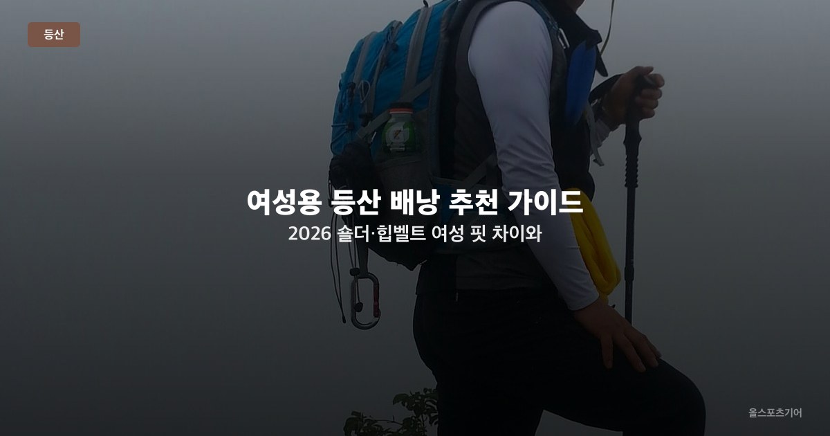 여성용 등산 배낭 추천 가이드 2026 — 숄더·힙벨트 여성 핏 차이와 용량별 선택법