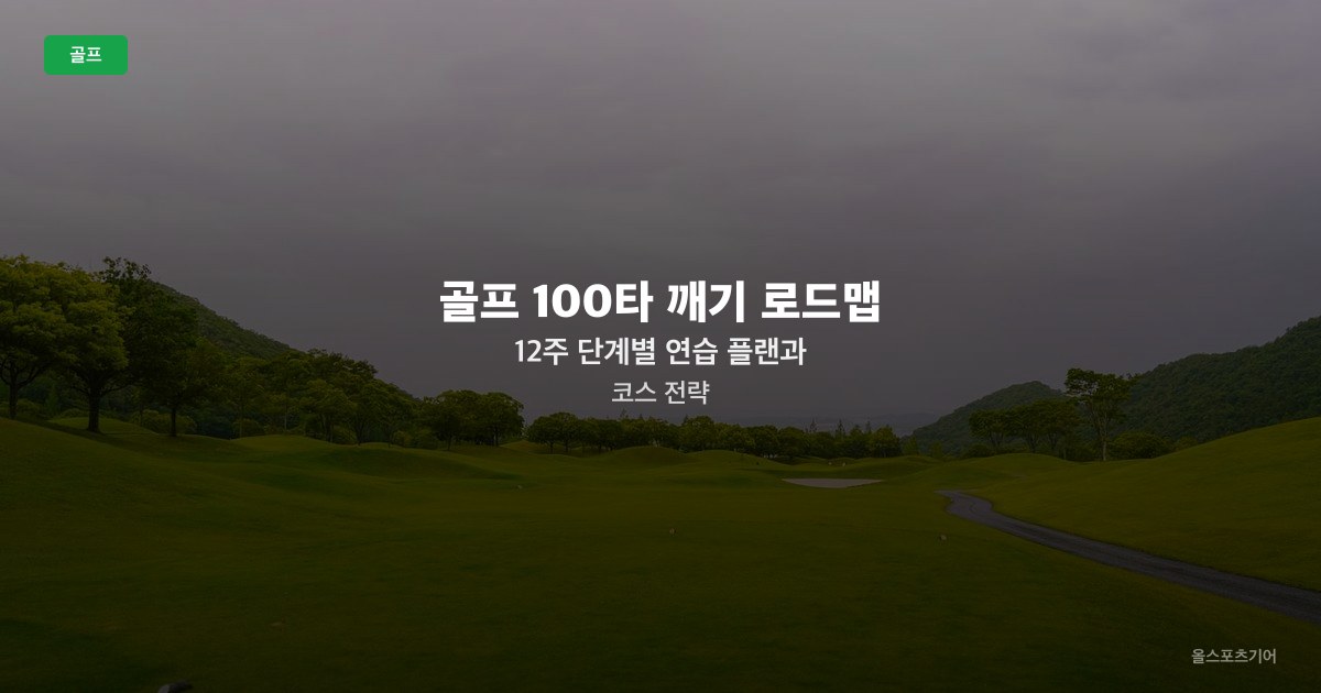 골프 100타 깨기 로드맵 — 12주 단계별 연습 플랜과 코스 전략