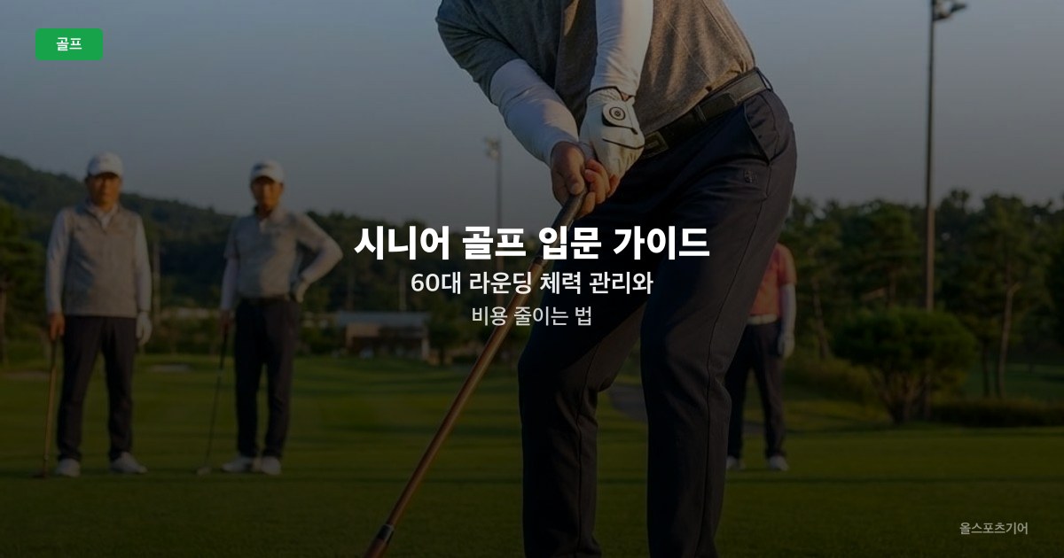 시니어 골프 입문 가이드 — 60대 라운딩 체력 관리와 비용 줄이는 법
