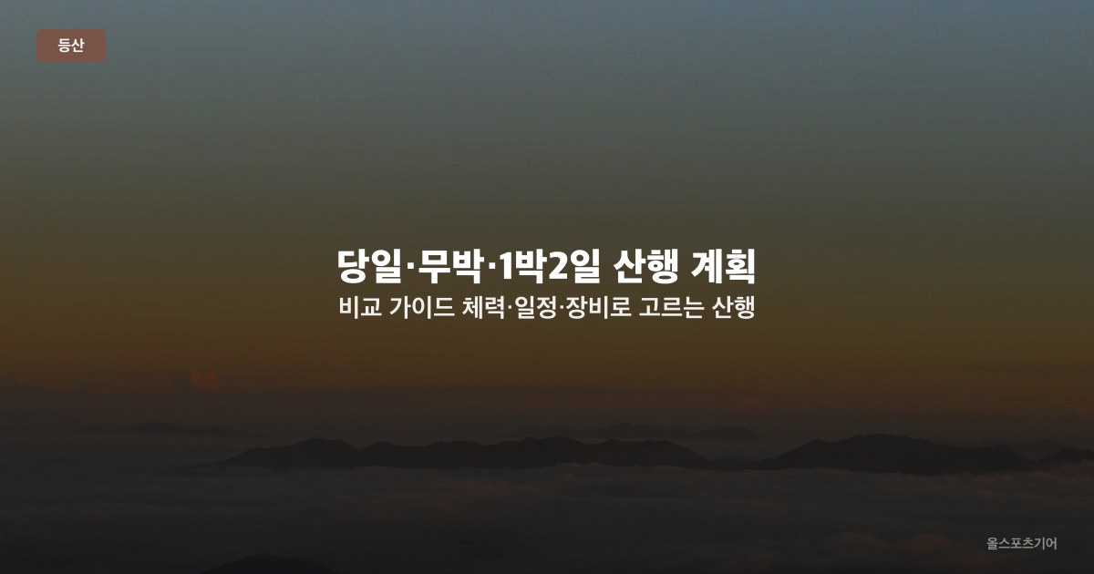 당일·무박·1박2일 산행 계획 비교 가이드 — 체력·일정·장비로 고르는 산행 방식