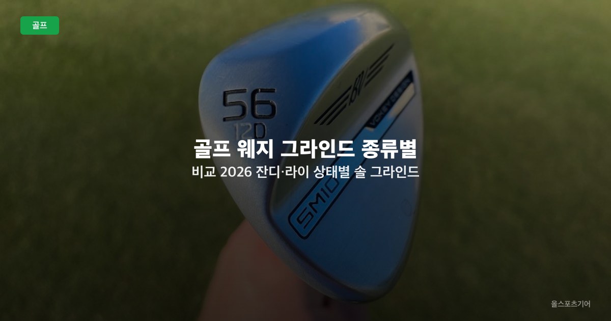 골프 웨지 그라인드 종류별 비교 2026 — 잔디·라이 상태별 솔 그라인드 선택법