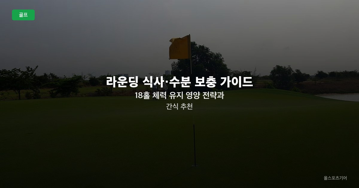 라운딩 식사·수분 보충 가이드 — 18홀 체력 유지 영양 전략과 간식 추천