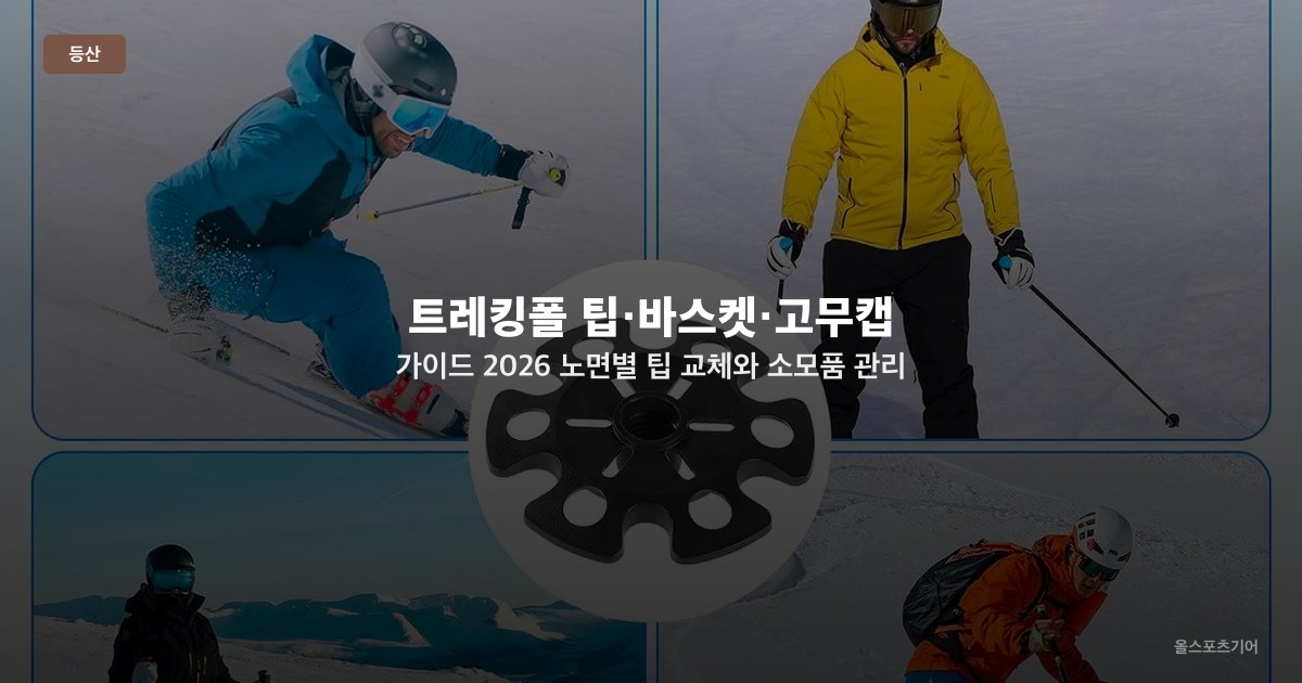 트레킹폴 팁·바스켓·고무캡 가이드 2026 — 노면별 팁 교체와 소모품 관리 완벽 정리