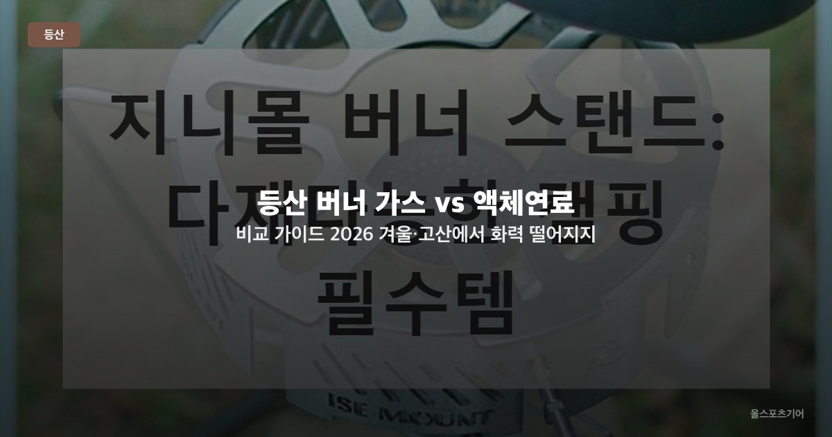 등산 버너 가스 vs 액체연료 비교 가이드 2026 — 겨울·고산에서 화력 떨어지지 않는 연료 선택