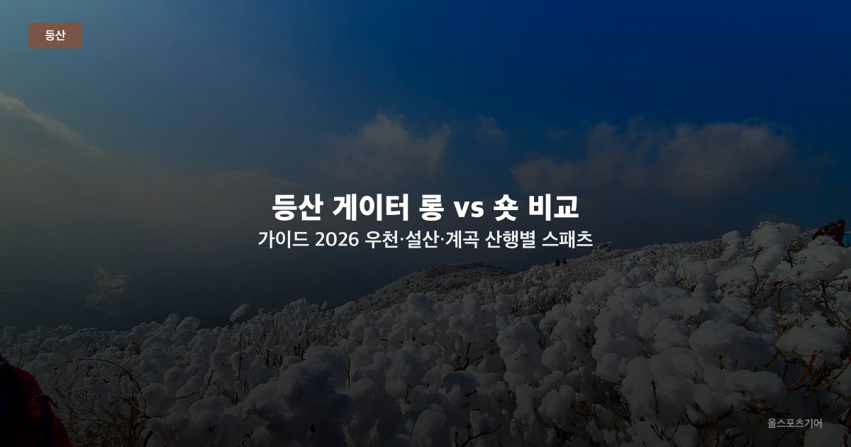 등산 게이터 롱 vs 숏 비교 가이드 2026 — 우천·설산·계곡 산행별 스패츠 길이 선택