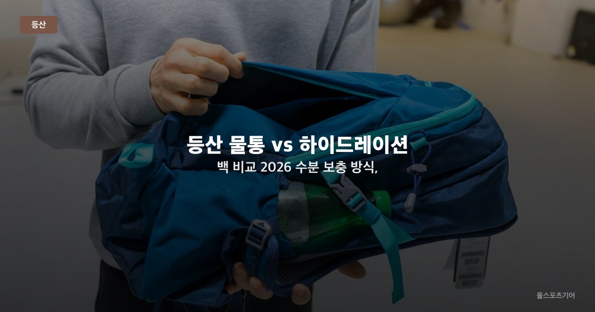 등산 물통 vs 하이드레이션 백 비교 2026 — 수분 보충 방식, 무게·편의·관리로 고르기