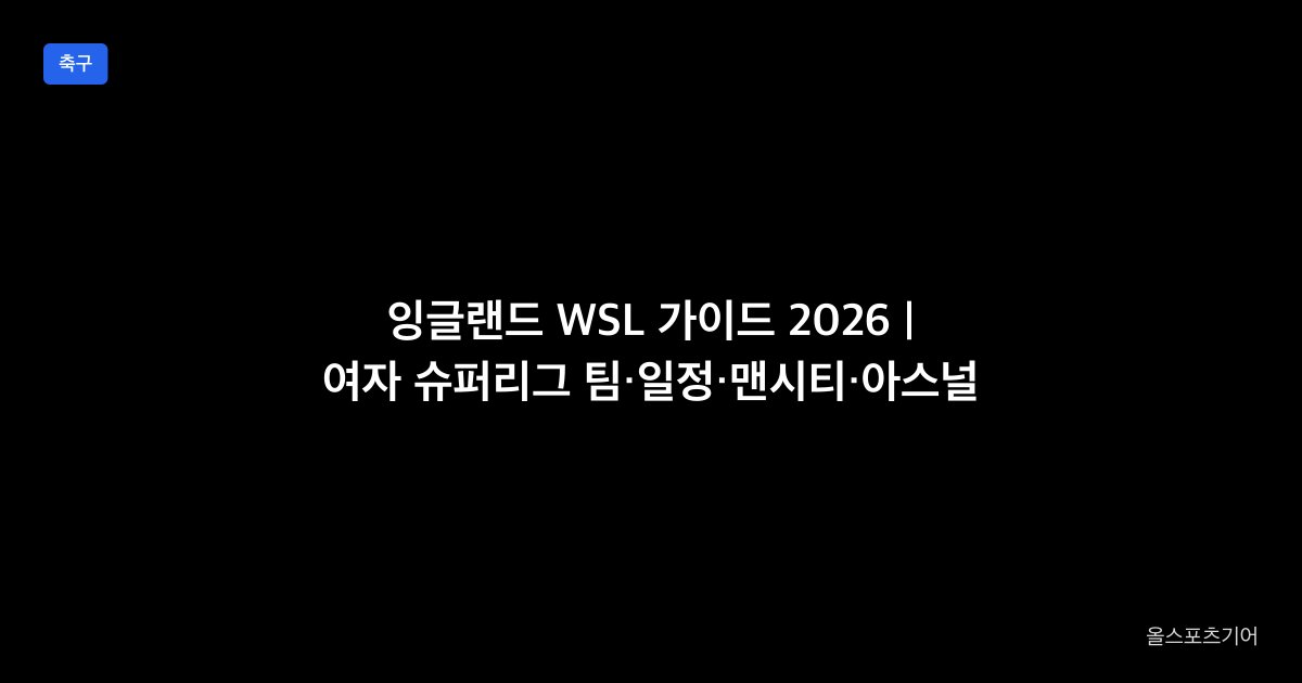 잉글랜드 WSL 가이드 2026 | 여자 슈퍼리그 팀·일정·맨시티·아스널 관전