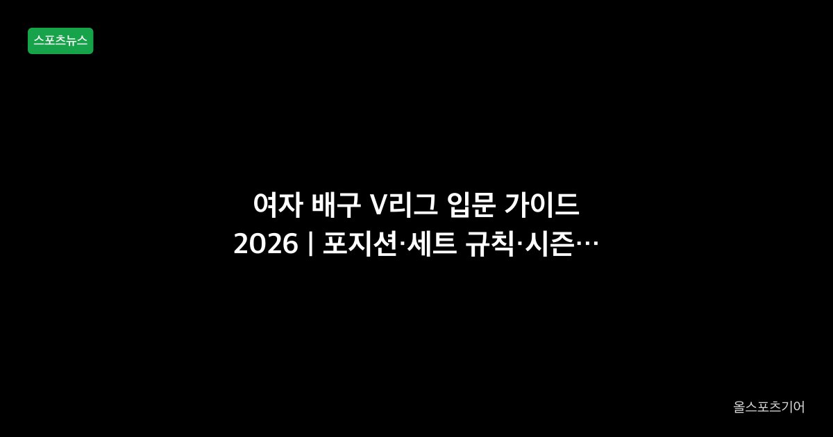 여자 배구 V리그 입문 가이드 2026 | 포지션·세트 규칙·시즌 흐름