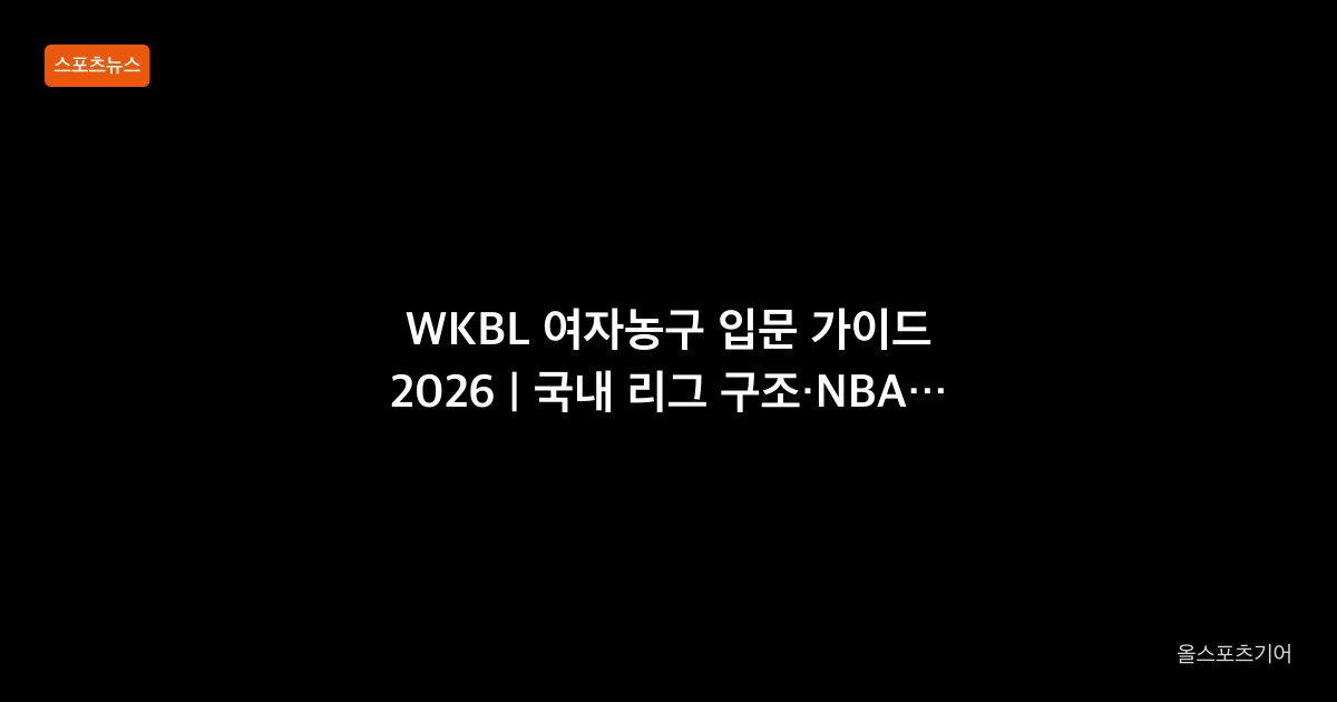 WKBL 여자농구 입문 가이드 2026 | 국내 리그 구조·NBA/WNBA와 다른 점