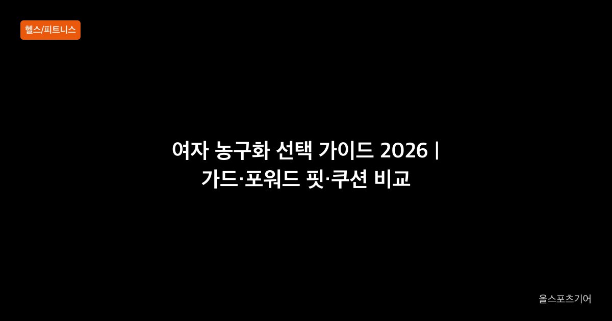 여자 농구화 선택 가이드 2026 | 가드·포워드 핏·쿠션 비교