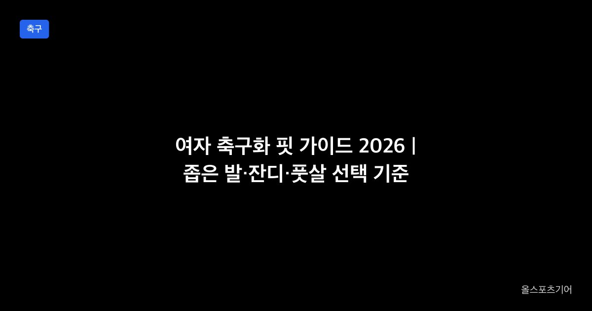 여자 축구화 핏 가이드 2026 | 좁은 발·잔디·풋살 선택 기준