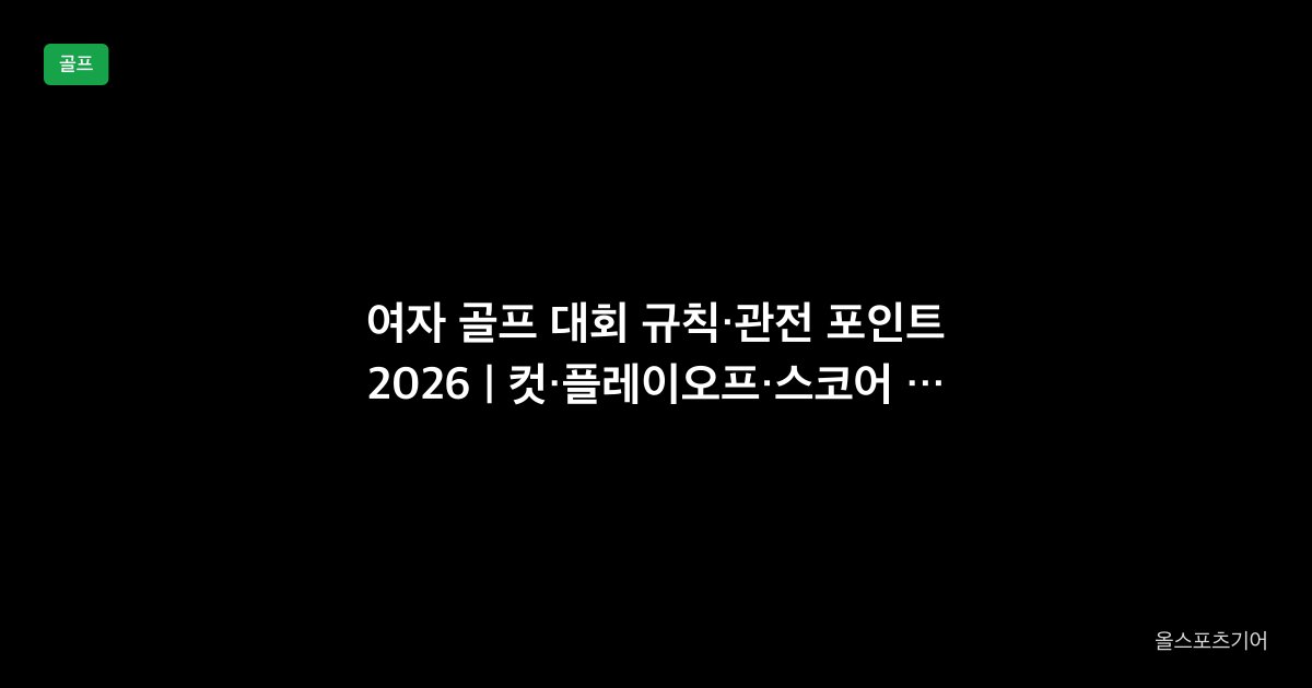여자 골프 대회 규칙·관전 포인트 2026 | 컷·플레이오프·스코어 읽는 법