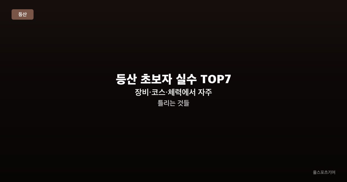 등산 초보자 실수 TOP7 - 장비·코스·체력에서 자주 틀리는 것들