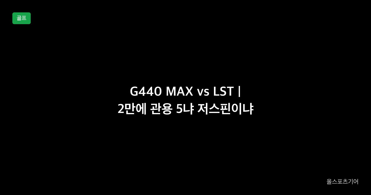핑 G440 MAX vs 핑 G440 LST 드라이버 1대1 비교 2026