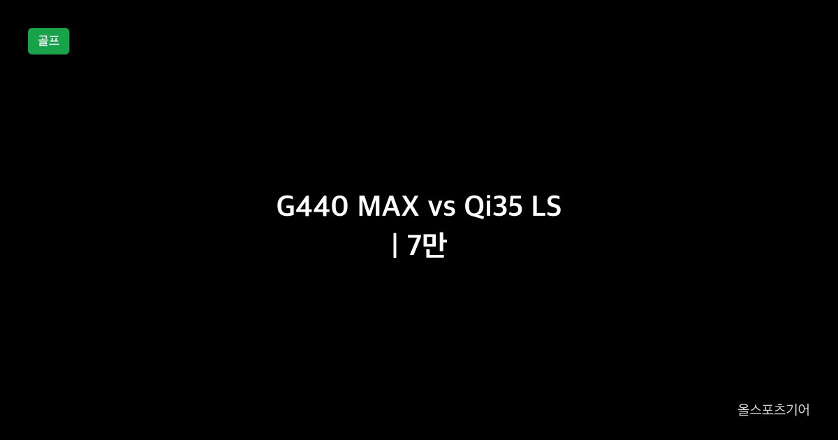 G440 MAX vs Qi35 LS, 7만, 평점 | 58만 관용 5냐 65만 저스핀이냐?