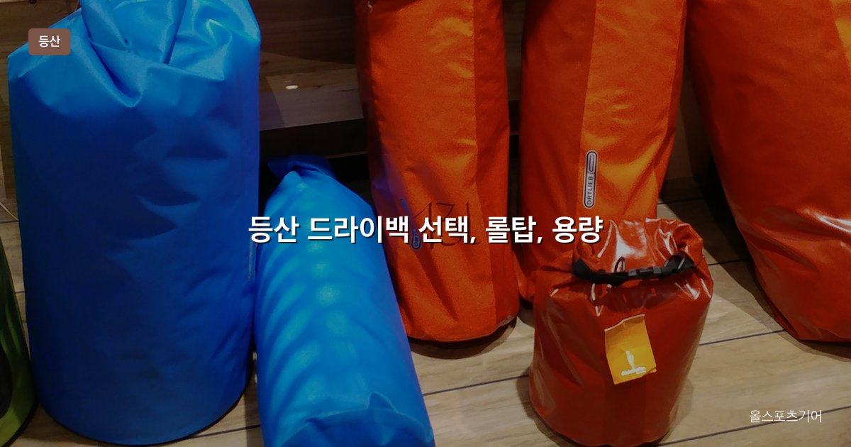 등산 드라이백 선택, 롤탑, 용량, 심 테이프 | 젖은 배낭에서 뭘 지킬까?