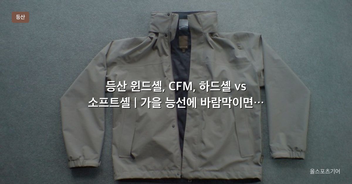 등산 윈드셸, CFM, 하드셸 vs 소프트셸 | 가을 능선에 바람막이면 될까?