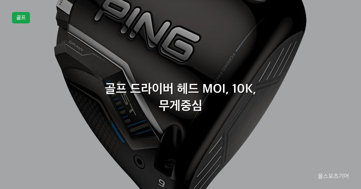 골프 드라이버 헤드 MOI, 10K, 무게중심 | 관용과 스핀은 어디서 갈릴까?