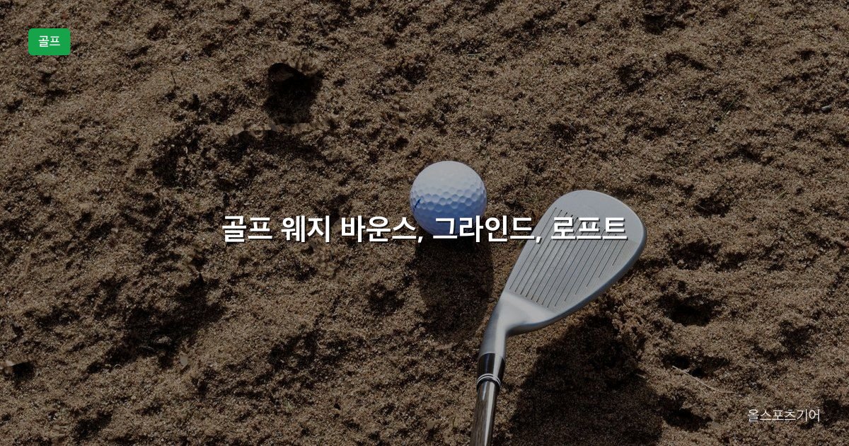 골프 웨지 바운스, 그라인드, 로프트 | 잔디와 스윙에 몇 도가 맞을까?