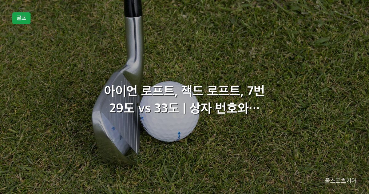 아이언 로프트, 잭드 로프트, 7번 29도 vs 33도 | 상자 번호와 실제 각은 어떻게 맞출까?