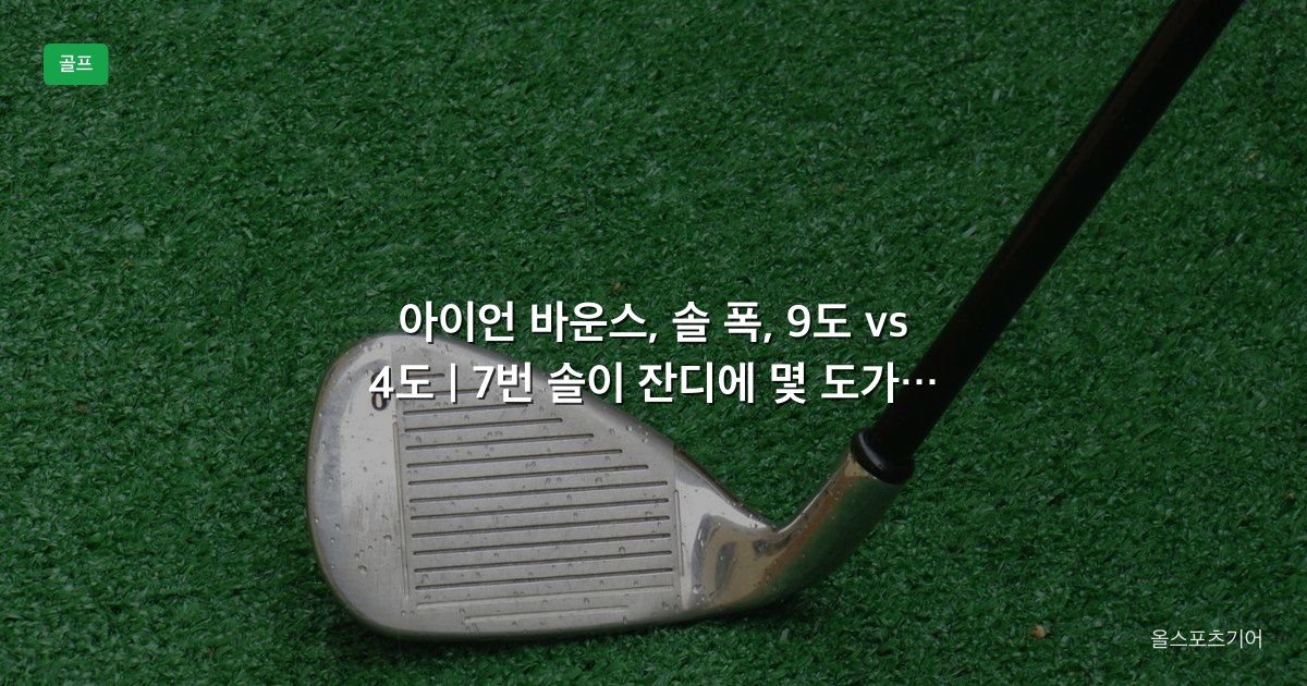 아이언 바운스, 솔 폭, 9도 vs 4도 | 7번 솔이 잔디에 몇 도가 맞을까?