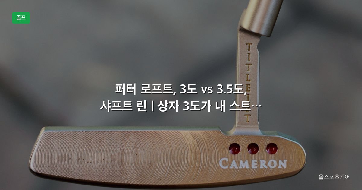 퍼터 로프트, 3도 vs 3.5도, 샤프트 린 | 상자 3도가 내 스트로크에 맞을까?