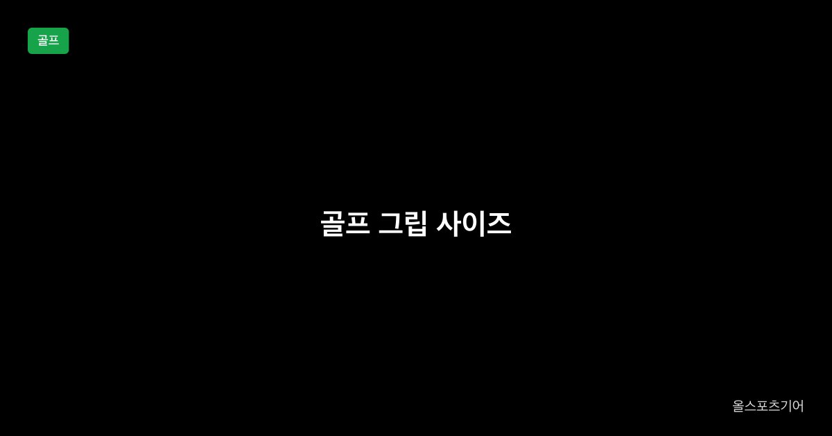 골프 그립 사이즈, 스탠다드 vs 미드사이즈 vs 점보, 코어 | 상자 글자가 내 손에 맞을까?